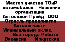 Мастер участка ТОиР автомобилей › Название организации ­ Автосалон Прайд, ООО › Отрасль предприятия ­ Автозапчасти › Минимальный оклад ­ 20 000 - Все города Работа » Вакансии   . Иркутская обл.,Иркутск г.